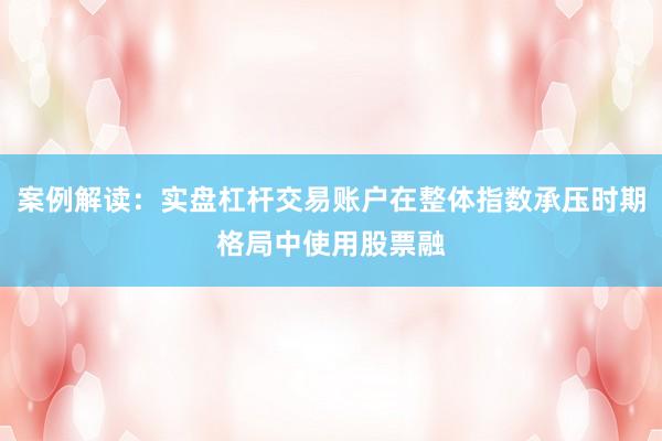 案例解读：实盘杠杆交易账户在整体指数承压时期格局中使用股票融