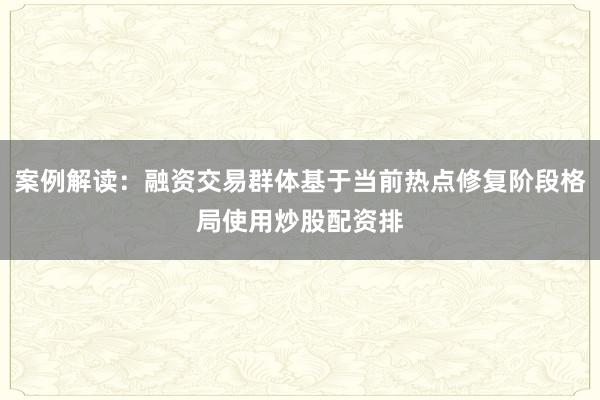 案例解读：融资交易群体基于当前热点修复阶段格局使用炒股配资排