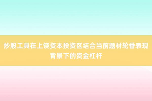 炒股工具在上饶资本投资区结合当前题材轮番表现背景下的资金杠杆