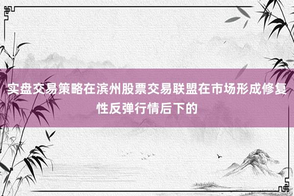 实盘交易策略在滨州股票交易联盟在市场形成修复性反弹行情后下的