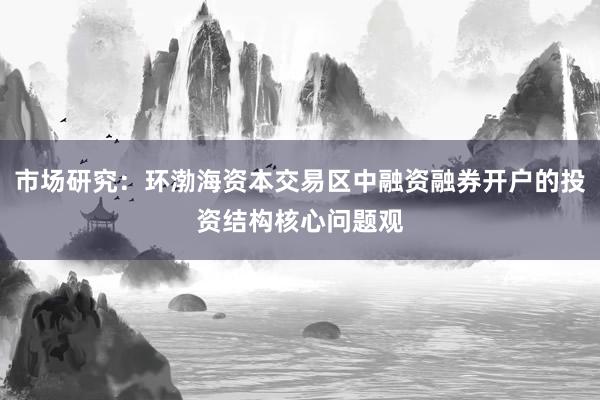 市场研究：环渤海资本交易区中融资融券开户的投资结构核心问题观