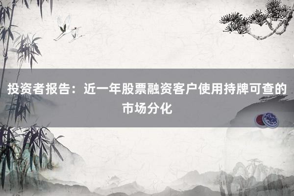 投资者报告：近一年股票融资客户使用持牌可查的市场分化