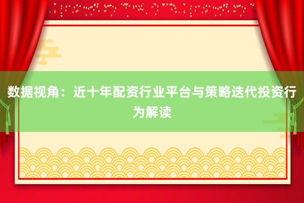 数据视角：近十年配资行业平台与策略迭代投资行为解读