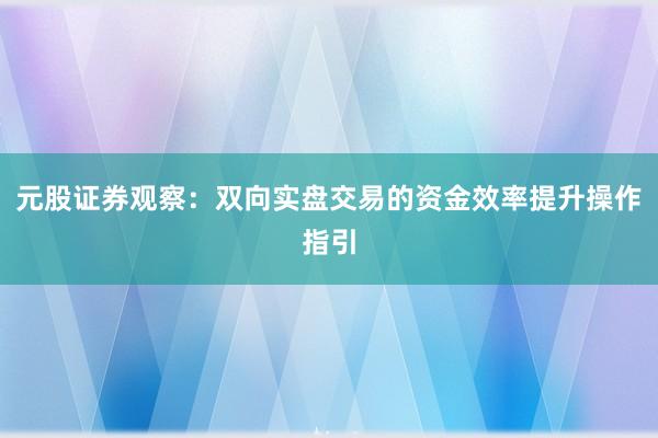 元股证券观察：双向实盘交易的资金效率提升操作指引