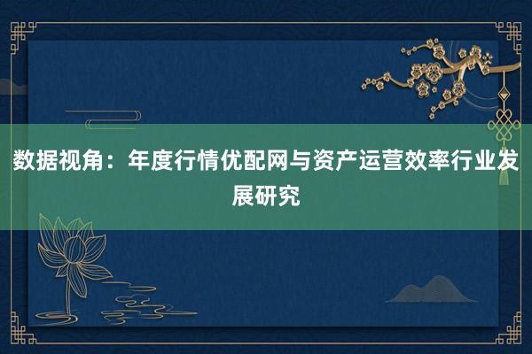 数据视角：年度行情优配网与资产运营效率行业发展研究