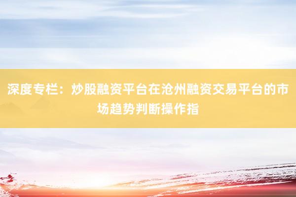 深度专栏：炒股融资平台在沧州融资交易平台的市场趋势判断操作指