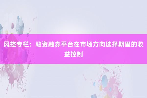 风控专栏：融资融券平台在市场方向选择期里的收益控制