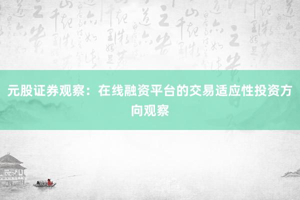 元股证券观察：在线融资平台的交易适应性投资方向观察