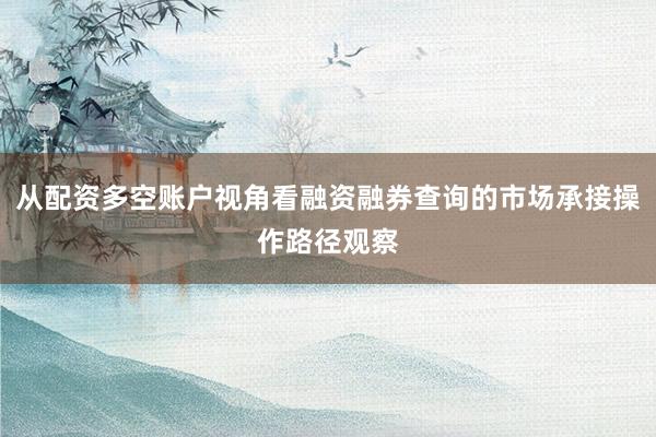 从配资多空账户视角看融资融券查询的市场承接操作路径观察