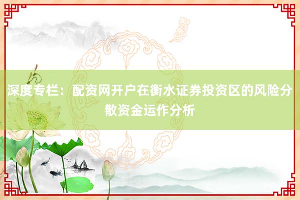 深度专栏：配资网开户在衡水证券投资区的风险分散资金运作分析