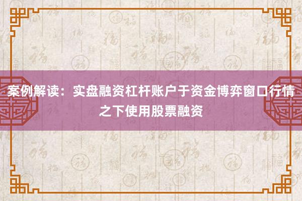 案例解读：实盘融资杠杆账户于资金博弈窗口行情之下使用股票融资