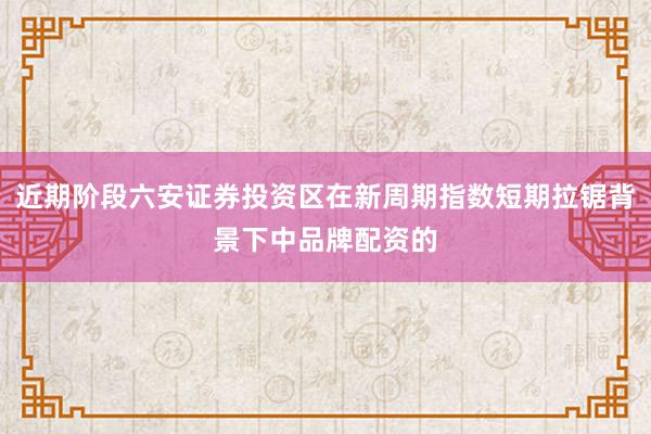 近期阶段六安证券投资区在新周期指数短期拉锯背景下中品牌配资的