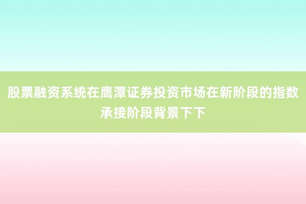 股票融资系统在鹰潭证券投资市场在新阶段的指数承接阶段背景下下