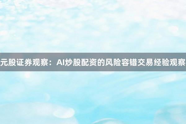 元股证券观察：AI炒股配资的风险容错交易经验观察