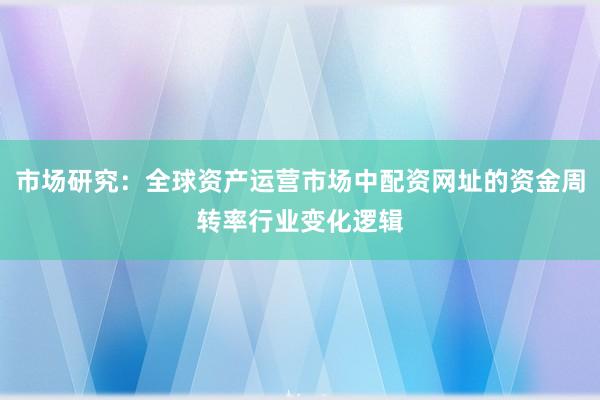 市场研究：全球资产运营市场中配资网址的资金周转率行业变化逻辑