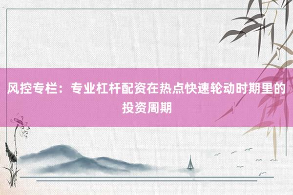 风控专栏：专业杠杆配资在热点快速轮动时期里的投资周期