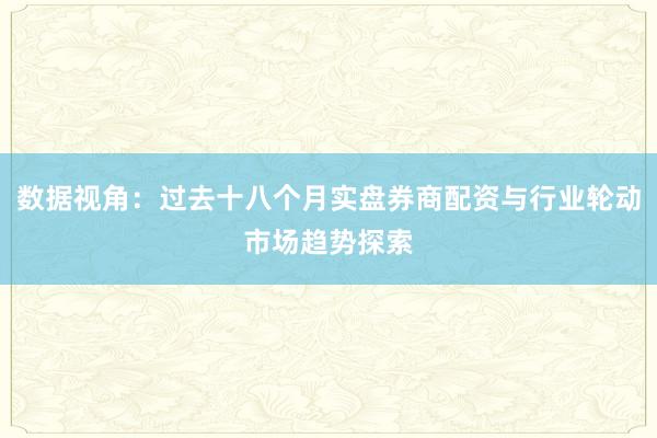数据视角：过去十八个月实盘券商配资与行业轮动市场趋势探索