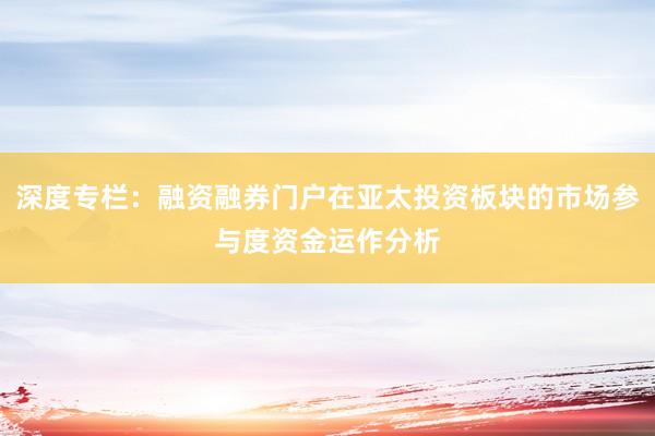 深度专栏:融资融券门户在亚太投资板块的市场参与度资金运作分析