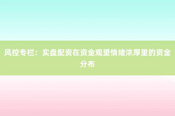 风控专栏：实盘配资在资金观望情绪浓厚里的资金分布