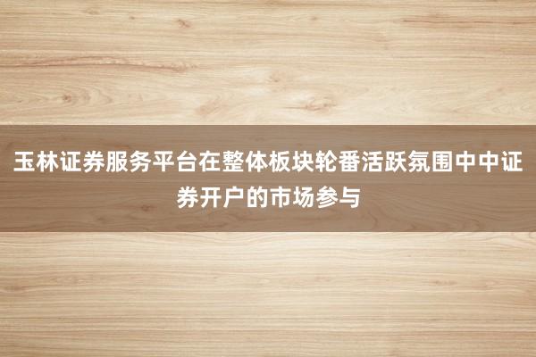 玉林证券服务平台在整体板块轮番活跃氛围中中证券开户的市场参与