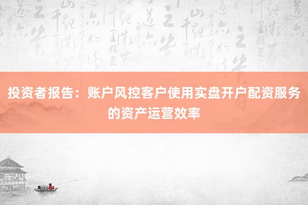 投资者报告：账户风控客户使用实盘开户配资服务的资产运营效率