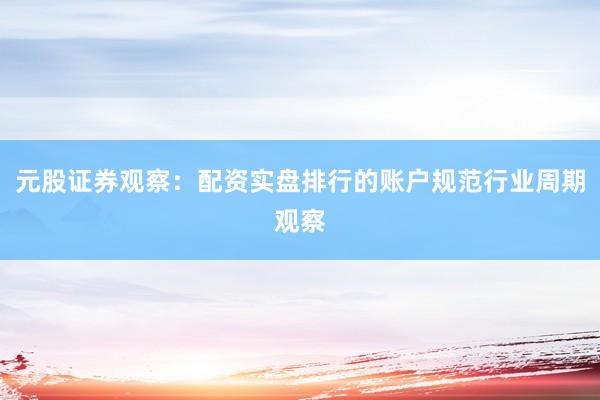 元股证券观察：配资实盘排行的账户规范行业周期观察