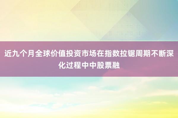 近九个月全球价值投资市场在指数拉锯周期不断深化过程中中股票融