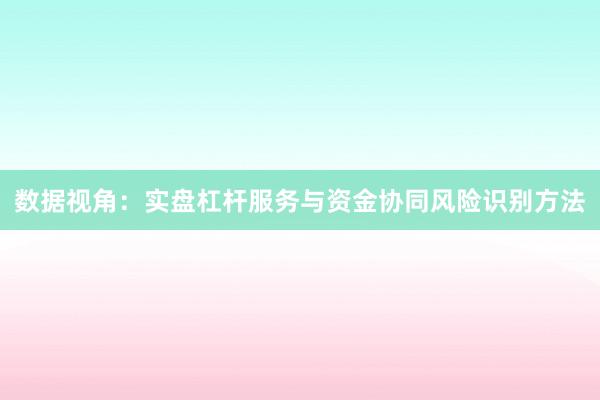 数据视角：实盘杠杆服务与资金协同风险识别方法