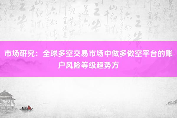 市场研究：全球多空交易市场中做多做空平台的账户风险等级趋势方
