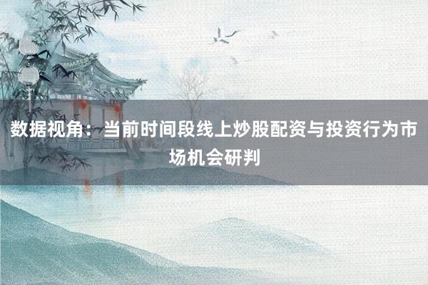 数据视角：当前时间段线上炒股配资与投资行为市场机会研判