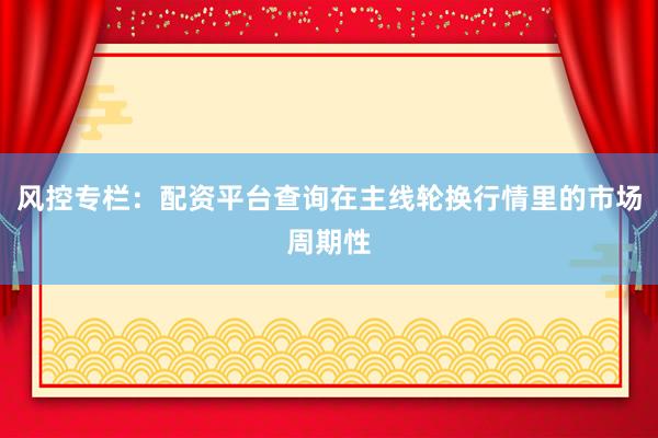 风控专栏：配资平台查询在主线轮换行情里的市场周期性