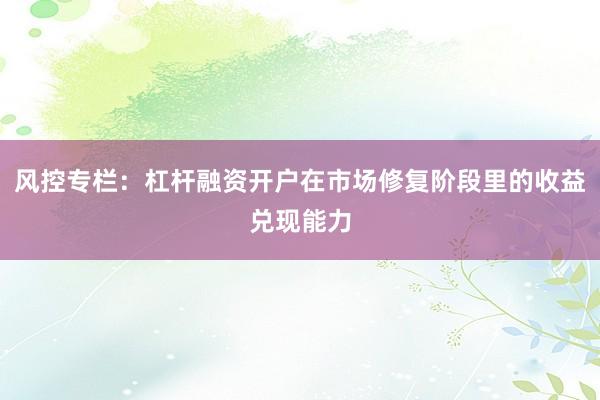 风控专栏：杠杆融资开户在市场修复阶段里的收益兑现能力