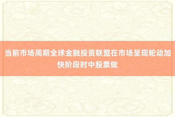 当前市场周期全球金融投资联盟在市场呈现轮动加快阶段时中股票做