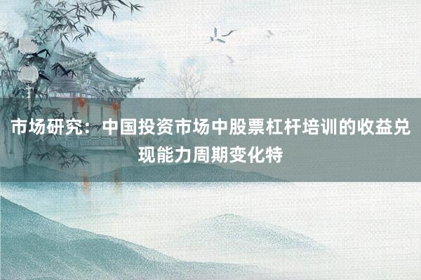 市场研究：中国投资市场中股票杠杆培训的收益兑现能力周期变化特
