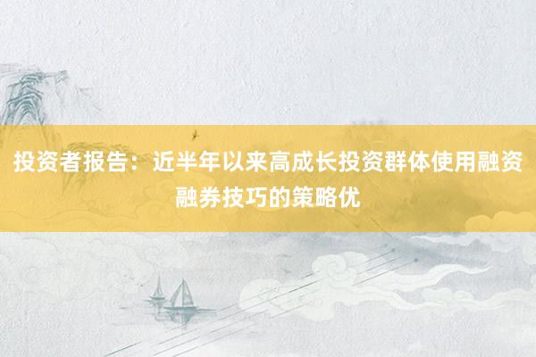 投资者报告:近半年以来高成长投资群体使用融资融券技巧的策略优