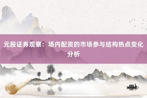 元股证券观察：场内配资的市场参与结构热点变化分析