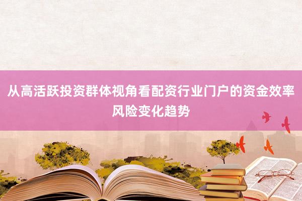 从高活跃投资群体视角看配资行业门户的资金效率风险变化趋势
