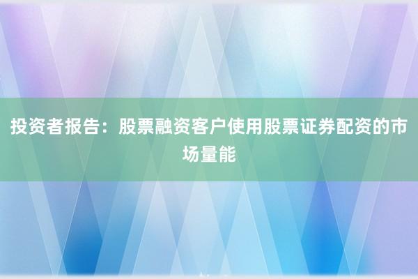 投资者报告：股票融资客户使用股票证券配资的市场量能