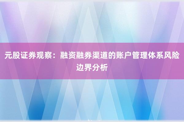 元股证券观察:融资融券渠道的账户管理体系风险边界分析