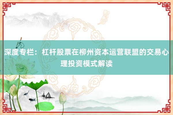 深度专栏：杠杆股票在柳州资本运营联盟的交易心理投资模式解读