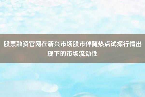 股票融资官网在新兴市场股市伴随热点试探行情出现下的市场流动性