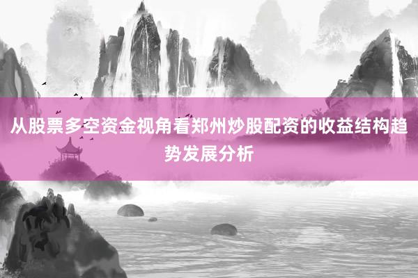 从股票多空资金视角看郑州炒股配资的收益结构趋势发展分析
