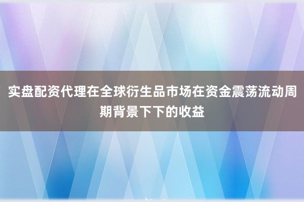 实盘配资代理在全球衍生品市场在资金震荡流动周期背景下下的收益