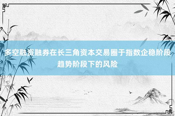 多空融资融券在长三角资本交易圈于指数企稳阶段趋势阶段下的风险