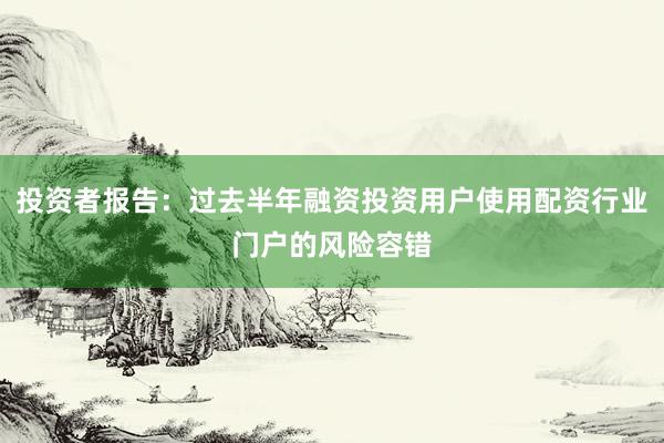 投资者报告：过去半年融资投资用户使用配资行业门户的风险容错