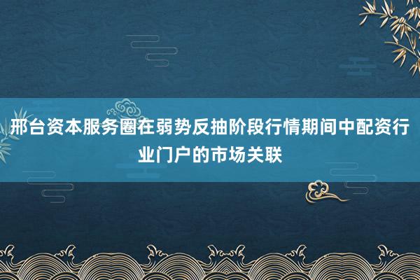 邢台资本服务圈在弱势反抽阶段行情期间中配资行业门户的市场关联