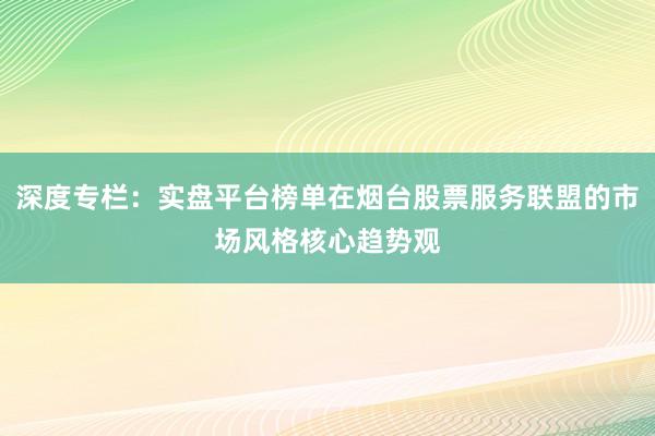 深度专栏：实盘平台榜单在烟台股票服务联盟的市场风格核心趋势观