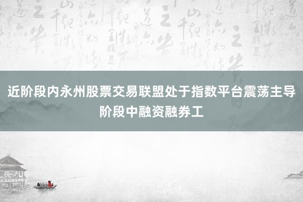 近阶段内永州股票交易联盟处于指数平台震荡主导阶段中融资融券工