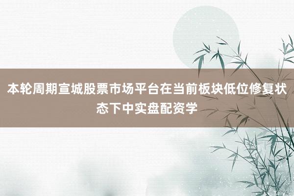 本轮周期宣城股票市场平台在当前板块低位修复状态下中实盘配资学