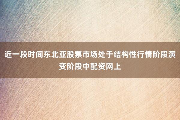 近一段时间东北亚股票市场处于结构性行情阶段演变阶段中配资网上